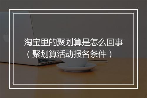 淘宝里的聚划算是怎么回事(聚划算活动报名条件)