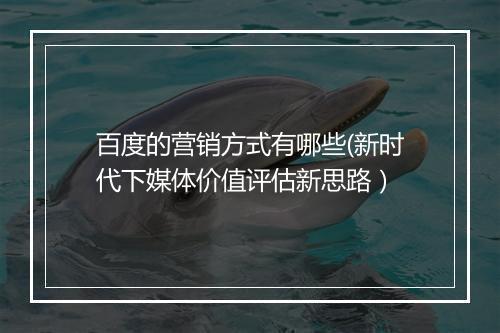 百度的营销方式有哪些(新时代下媒体价值评估新思路)