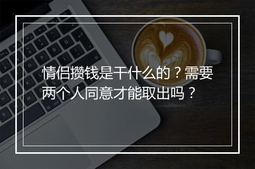 情侣攒钱是干什么的?需要两个人同意才能取出吗?