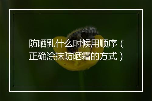 防晒乳什么时候用顺序(正确涂抹防晒霜的方式)