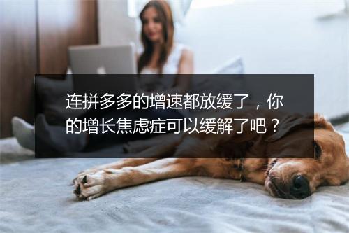 连拼多多的增速都放缓了,你的增长焦虑症可以缓解了吧?