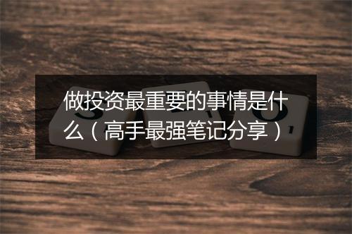 做投资最重要的事情是什么(高手最强笔记分享)