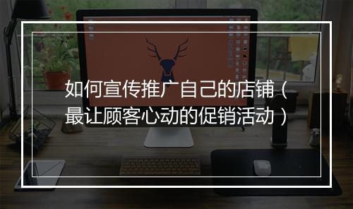 如何宣传推广自己的店铺(最让顾客心动的促销活动)