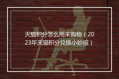 天猫积分怎么用来购物(2023年天猫积分兑换小妙招)