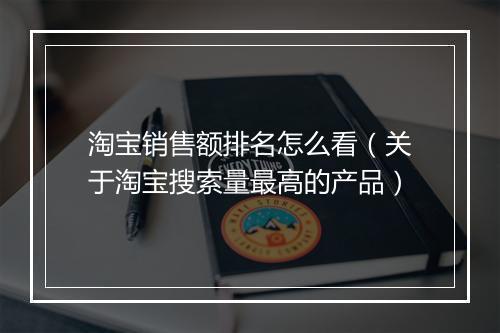 淘宝销售额排名怎么看(关于淘宝搜索量最高的产品)