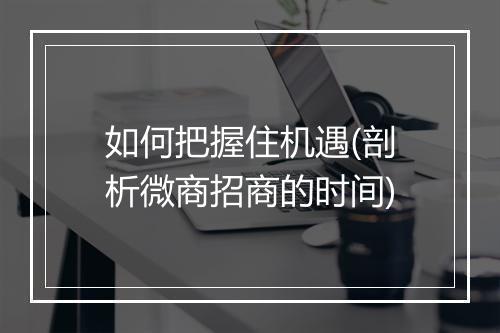 如何把握住机遇(剖析微商招商的时间)