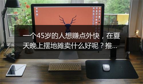 一个45岁的人想赚点外快,在夏天晚上摆地摊卖什么好呢?推荐几个