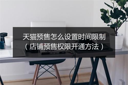 天猫预售怎么设置时间限制(店铺预售权限开通方法)