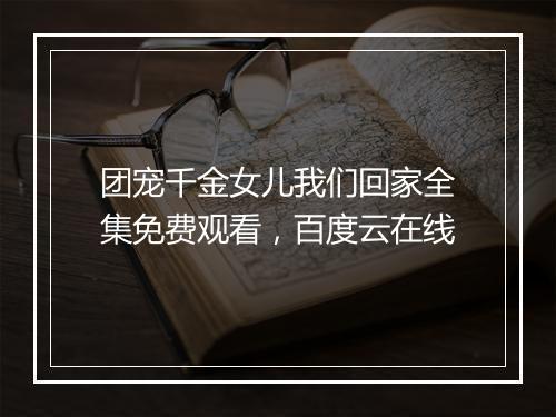 团宠千金女儿我们回家全集免费观看,百度云在线