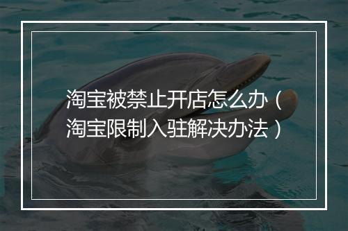 淘宝被禁止开店怎么办(淘宝限制入驻解决办法)