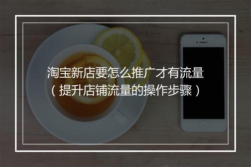 淘宝新店要怎么推广才有流量(提升店铺流量的操作步骤)