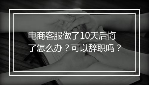 电商客服做了10天后悔了怎么办?可以辞职吗?