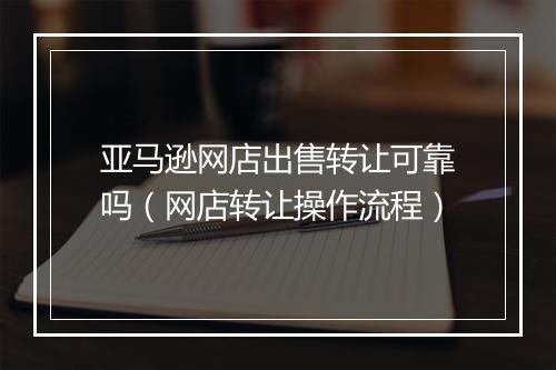 亚马逊网店出售转让可靠吗(网店转让操作流程)