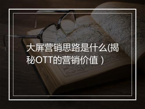 大屏营销思路是什么(揭秘OTT的营销价值)