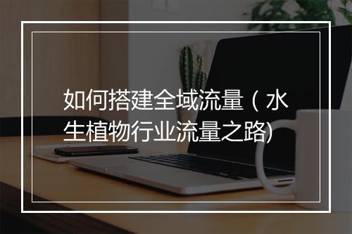 如何搭建全域流量(水生植物行业流量之路)