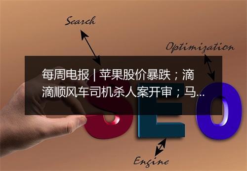 每周电报 | 苹果股价暴跌;滴滴顺风车司机杀人案开审;马云:中国仍有三个重大机会