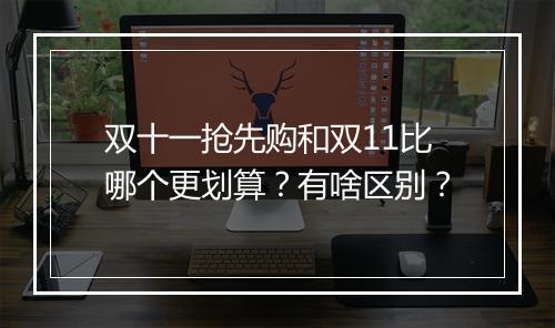 双十一抢先购和双11比哪个更划算?有啥区别?