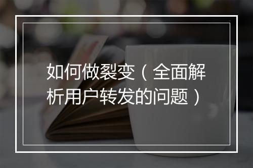 如何做裂变(全面解析用户转发的问题)