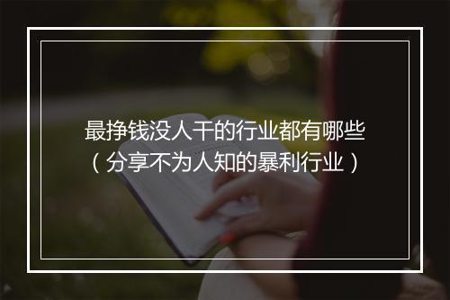 最挣钱没人干的行业都有哪些(分享不为人知的暴利行业)