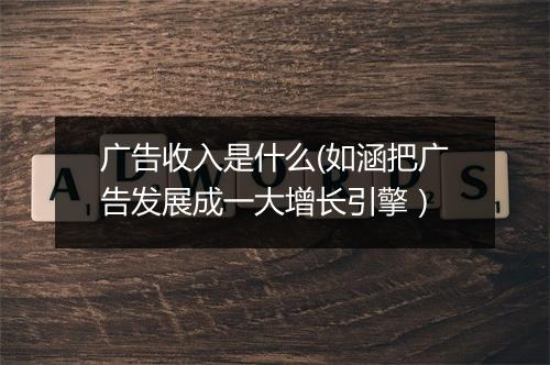 广告收入是什么(如涵把广告发展成一大增长引擎)
