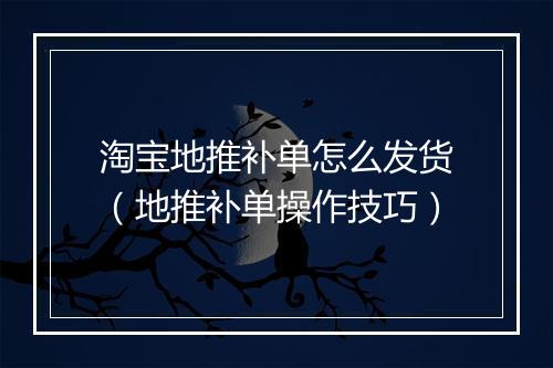 淘宝地推补单怎么发货(地推补单操作技巧)