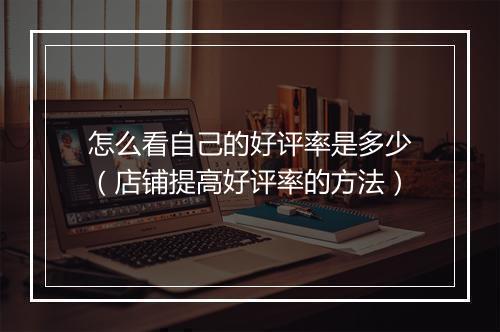 怎么看自己的好评率是多少(店铺提高好评率的方法)
