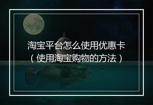 淘宝平台怎么使用优惠卡(使用淘宝购物的方法)