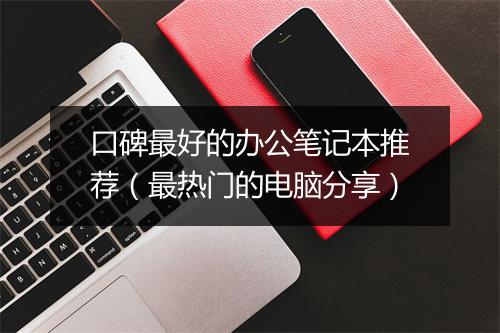 口碑最好的办公笔记本推荐(最热门的电脑分享)