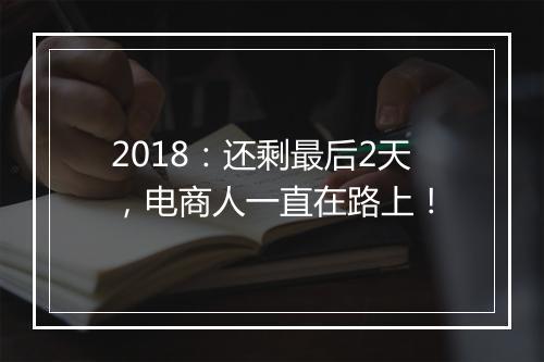 2018:还剩最后2天,电商人一直在路上!