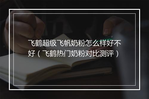 飞鹤超级飞帆奶粉怎么样好不好(飞鹤热门奶粉对比测评)