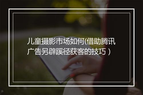 儿童摄影市场如何(借助腾讯广告另辟蹊径获客的技巧)