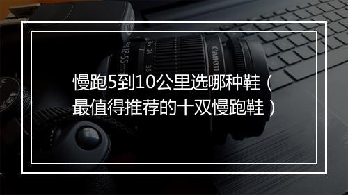 慢跑5到10公里选哪种鞋(最值得推荐的十双慢跑鞋)