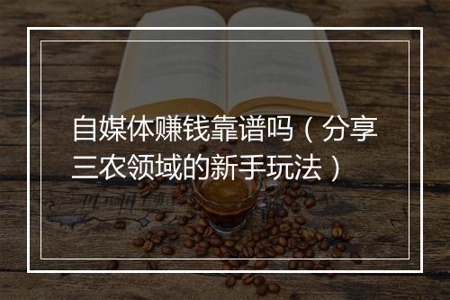 自媒体赚钱靠谱吗(分享三农领域的新手玩法)