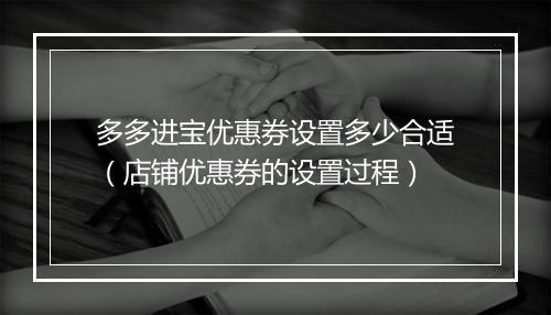 多多进宝优惠券设置多少合适(店铺优惠券的设置过程)