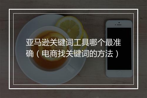 亚马逊关键词工具哪个最准确(电商找关键词的方法)