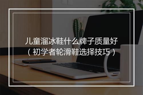 儿童溜冰鞋什么牌子质量好(初学者轮滑鞋选择技巧)