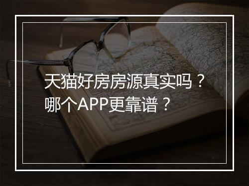 天猫好房房源真实吗?哪个APP更靠谱?