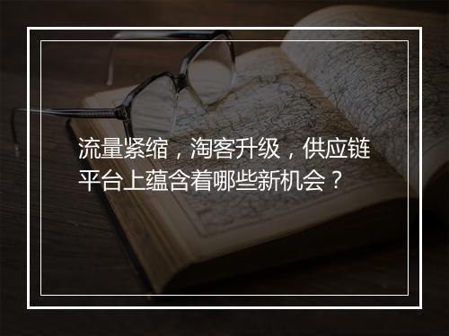 流量紧缩,淘客升级,供应链平台上蕴含着哪些新机会?