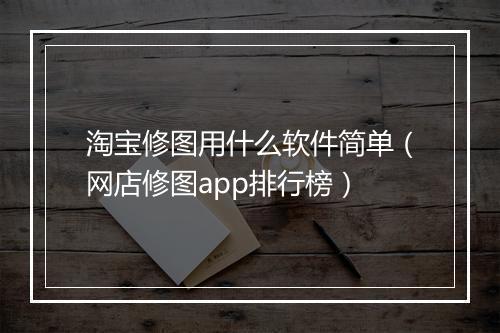淘宝修图用什么软件简单(网店修图app排行榜)