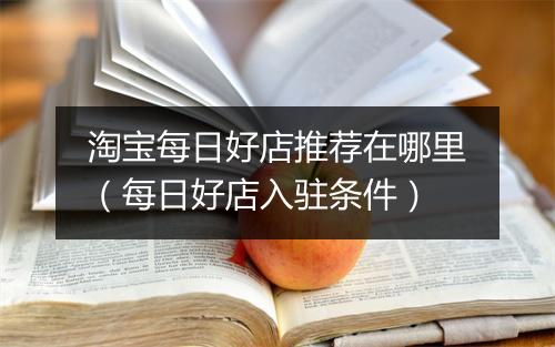 淘宝每日好店推荐在哪里(每日好店入驻条件)