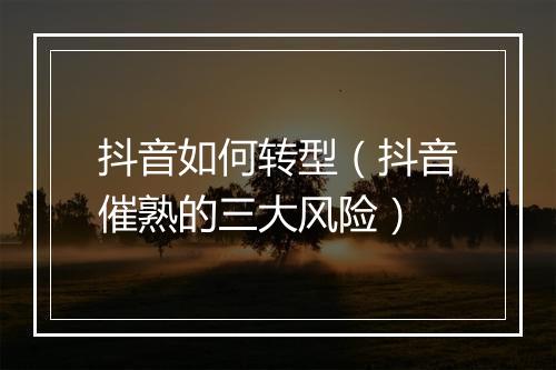 抖音如何转型(抖音催熟的三大风险)