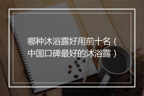 哪种沐浴露好用前十名(中国口碑最好的沐浴露)