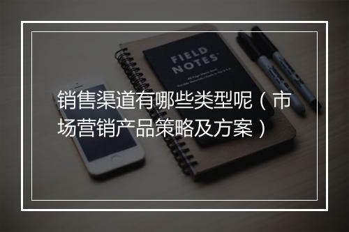 销售渠道有哪些类型呢(市场营销产品策略及方案)
