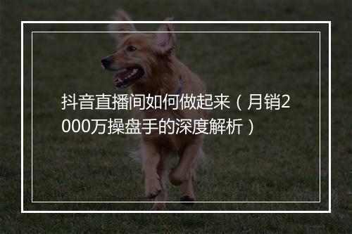 抖音直播间如何做起来(月销2000万操盘手的深度解析)