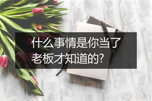 什么事情是你当了老板才知道的?
