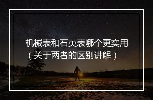 机械表和石英表哪个更实用(关于两者的区别讲解)