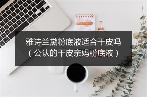 雅诗兰黛粉底液适合干皮吗(公认的干皮亲妈粉底液)