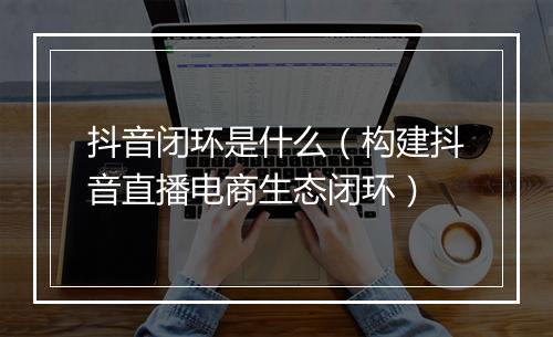 抖音闭环是什么(构建抖音直播电商生态闭环)