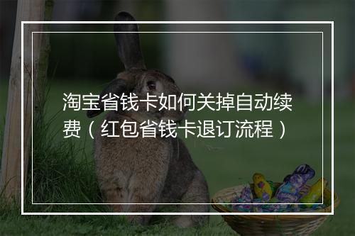 淘宝省钱卡如何关掉自动续费(红包省钱卡退订流程)