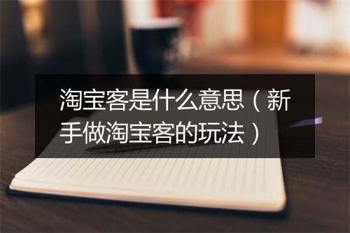 淘宝客是什么意思(新手做淘宝客的玩法)